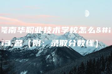 东莞南华职业技术学校怎么报名（附：录取分数线）-广东技校排名网