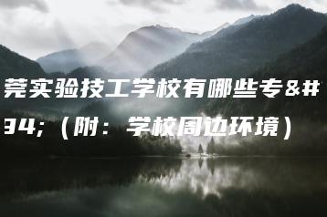 东莞实验技工学校有哪些专业（附：学校周边环境）-广东技校排名网