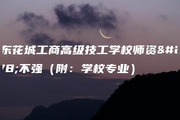 广东花城工商高级技工学校师资强不强（附：学校专业）-广东技校排名网
