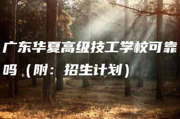 广东华夏高级技工学校可靠吗(附:招生计划)-广东技校排名网