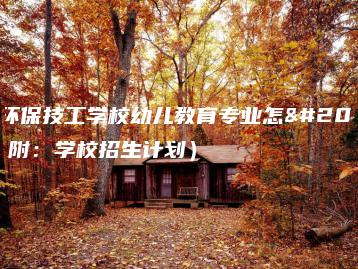 广东环保技工学校幼儿教育专业怎么样(附:学校招生计划)-广东技校排名网