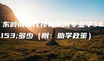 广东岭南现代技师学院专业学费多少(附:助学政策)-广东技校排名网