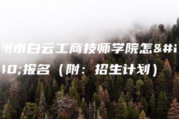 广州市白云工商技师学院怎么报名（附：招生计划）-广东技校排名网