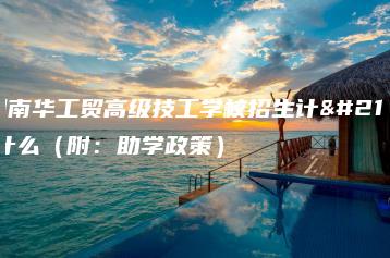广州南华工贸高级技工学校招生计划是什么(附:助学政策)-广东技校排名网