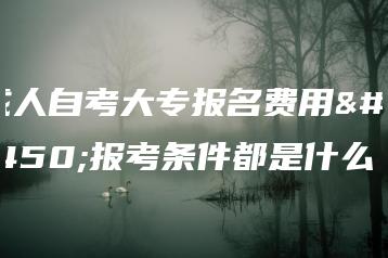 成人自考大专报名费用及报考条件都是什么-广东技校排名网