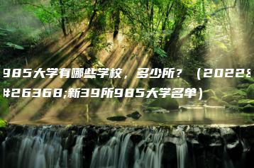 985大学有哪些学校，多少所？（2022最新39所985大学名单）-广东技校排名网