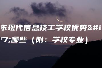 广东现代信息技工学校优势有哪些(附:学校专业)-广东技校排名网
