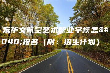 广东华文航空艺术职业学校怎么报名(附:招生计划)-广东技校排名网