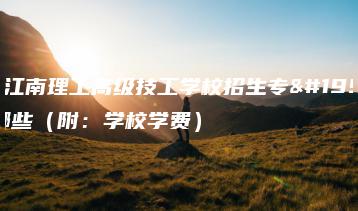 广东江南理工高级技工学校招生专业有哪些（附：学校学费）-广东技校排名网