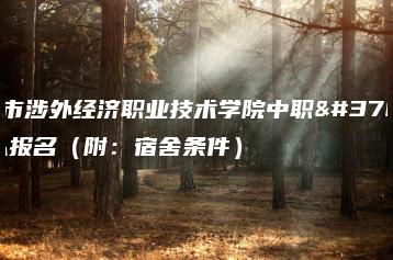 广州市涉外经济职业技术学院中职部怎么报名（附：宿舍条件）-广东技校排名网