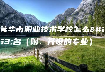 东莞华南职业技术学校怎么报名（附：开设的专业）-广东技校排名网
