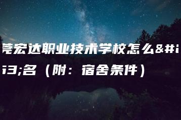 东莞宏达职业技术学校怎么报名（附：宿舍条件）-广东技校排名网