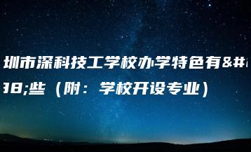 深圳市深科技工学校办学特色有哪些（附：学校开设专业）-广东技校排名网