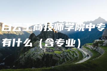 白云工商技师学院中专有什么（含专业）-广东技校排名网