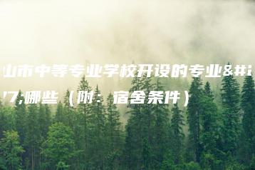 中山市中等专业学校开设的专业有哪些(附:宿舍条件)-广东技校排名网