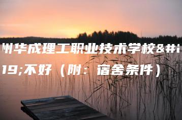 广州华成理工职业技术学校好不好（附：宿舍条件）-广东技校排名网