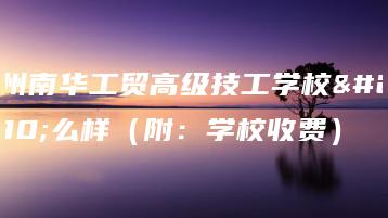 广州南华工贸高级技工学校怎么样（附：学校收费）-广东技校排名网