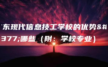 广东现代信息技工学校的优势有哪些(附:学校专业)-广东技校排名网