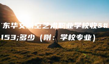 广东华文航空艺术职业学校收费多少（附：学校专业）-广东技校排名网