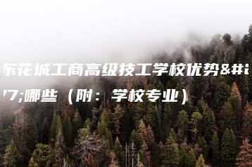 广东花城工商高级技工学校优势有哪些(附:学校专业)-广东技校排名网