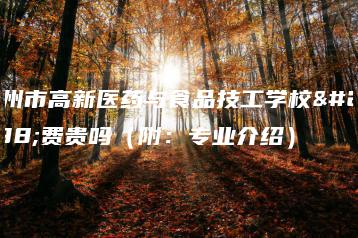 广州市高新医药与食品技工学校学费贵吗(附:专业介绍)-广东技校排名网