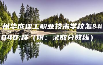 广州华成理工职业技术学校怎么样（附：录取分数线）-广东技校排名网
