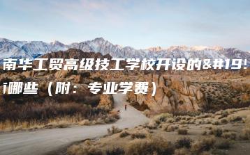 广州南华工贸高级技工学校开设的专业有哪些（附：专业学费）-广东技校排名网