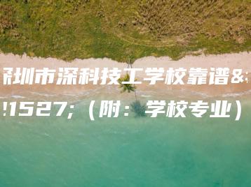 深圳市深科技工学校靠谱吗（附：学校专业）-广东技校排名网