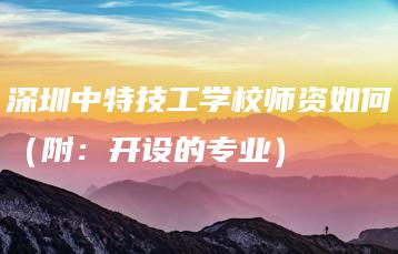 深圳中特技工学校师资如何(附:开设的专业)-广东技校排名网