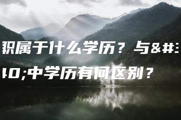 中职属于什么学历？与高中学历有何区别？-广东技校排名网