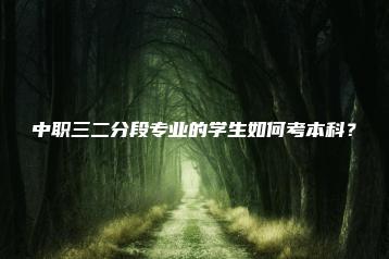 中职三二分段专业的学生如何考本科？-广东技校排名网
