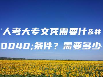 成人考大专文凭需要什么条件？需要多少钱-广东技校排名网