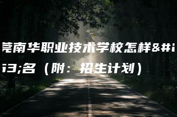 东莞南华职业技术学校怎样报名(附:招生计划)-广东技校排名网