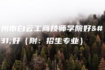 广州市白云工商技师学院好不好(附:招生专业)-广东技校排名网