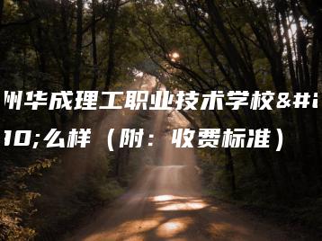 广州华成理工职业技术学校怎么样(附:收费标准)-广东技校排名网