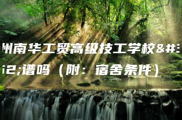 广州南华工贸高级技工学校靠谱吗（附：宿舍条件）-广东技校排名网
