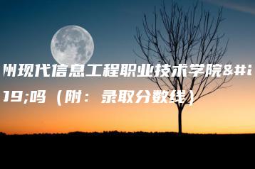 广州现代信息工程职业技术学院好吗(附:录取分数线)-广东技校排名网