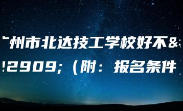 广州市北达技工学校好不好（附：报名条件）-广东技校排名网
