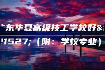 广东华夏高级技工学校好吗（附：学校专业）-广东技校排名网