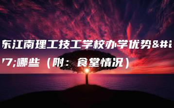 广东江南理工技工学校办学优势有哪些(附:食堂情况)-广东技校排名网
