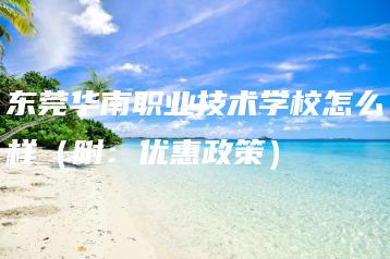 东莞华南职业技术学校怎么样(附:优惠政策)-广东技校排名网