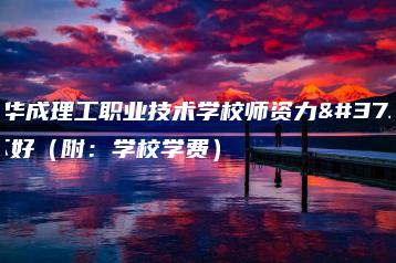 广州华成理工职业技术学校师资力量好不好（附：学校学费）-广东技校排名网