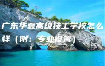 广东华夏高级技工学校怎么样(附:专业设置)-广东技校排名网