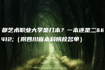 成都艺术职业大学是几本？一本还是二本（附四川省本科院校名单）-广东技校排名网