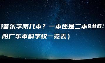 星海音乐学院几本？一本还是二本？（附广东本科学校一览表）-广东技校排名网