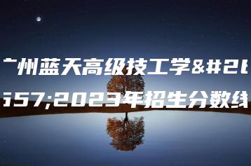 广州蓝天高级技工学校2023年招生分数线-广东技校排名网
