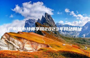 广东城市技师学院2023年网站网址-广东技校排名网