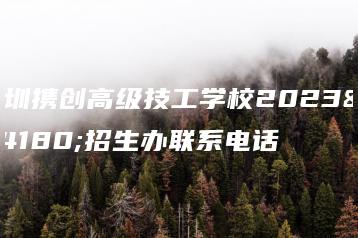深圳携创高级技工学校2023年招生办联系电话-广东技校排名网