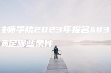 潮州技师学院2023年报名需要满足哪些条件-广东技校排名网