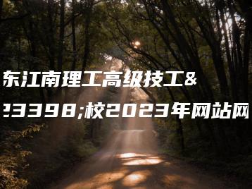 广东江南理工高级技工学校2023年网站网址-广东技校排名网